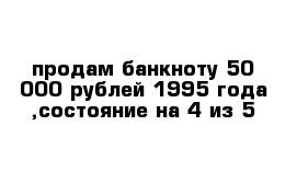 продам банкноту 50 000 рублей 1995 года ,состояние на 4 из 5